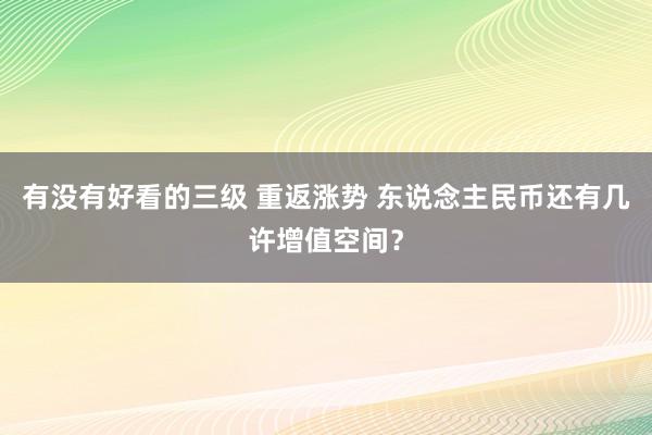 有没有好看的三级 重返涨势 东说念主民币还有几许增值空间？