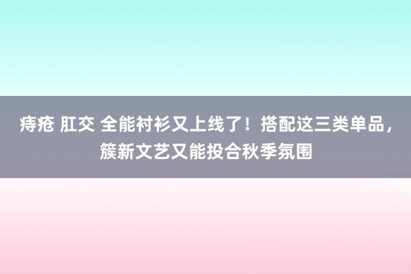 痔疮 肛交 全能衬衫又上线了！搭配这三类单品，簇新文艺又能投合秋季氛围