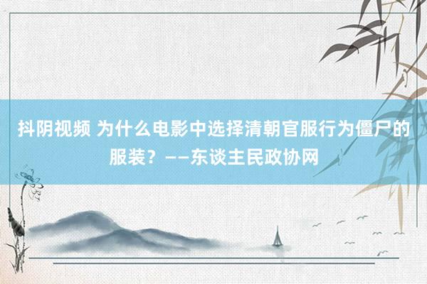 抖阴视频 为什么电影中选择清朝官服行为僵尸的服装？——东谈主民政协网