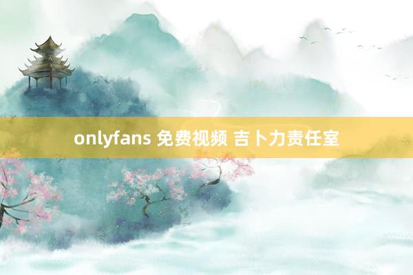 onlyfans 免费视频 吉卜力责任室