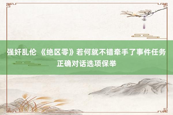 强奸乱伦 《绝区零》若何就不错牵手了事件任务正确对话选项保举