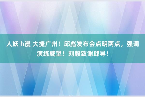人妖 h漫 大捷广州！邱彪发布会点明两点，强调演练威望！刘毅致谢邱导！