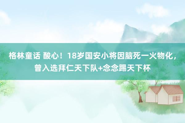 格林童话 酸心！18岁国安小将因脑死一火物化，曾入选拜仁天下队+念念踢天下杯