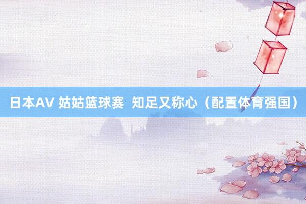 日本AV 姑姑篮球赛  知足又称心（配置体育强国）
