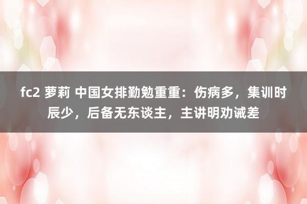 fc2 萝莉 中国女排勤勉重重：伤病多，集训时辰少，后备无东谈主，主讲明劝诫差