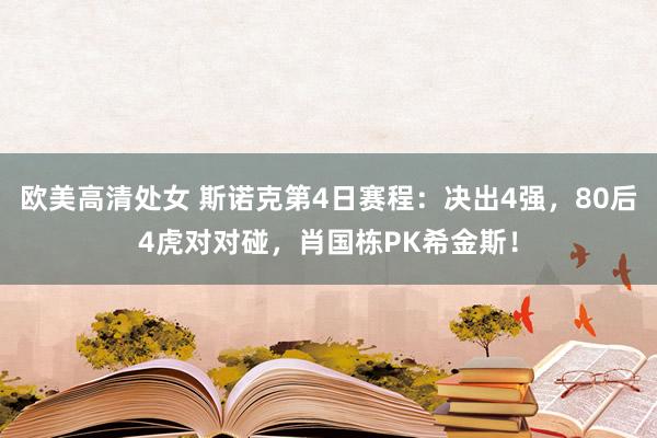 欧美高清处女 斯诺克第4日赛程：决出4强，80后4虎对对碰，肖国栋PK希金斯！