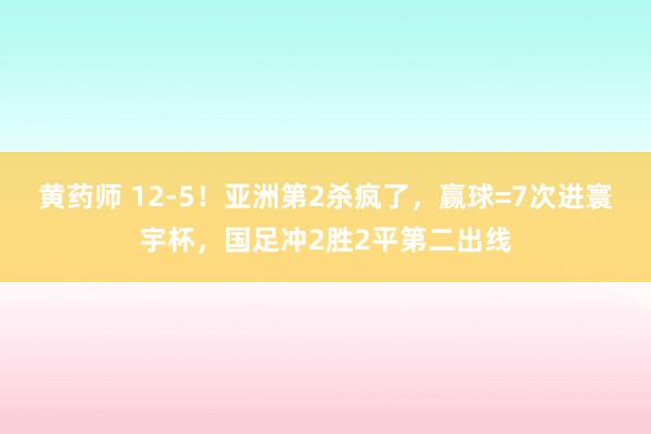 黄药师 12-5！亚洲第2杀疯了，赢球=7次进寰宇杯，国足冲2胜2平第二出线