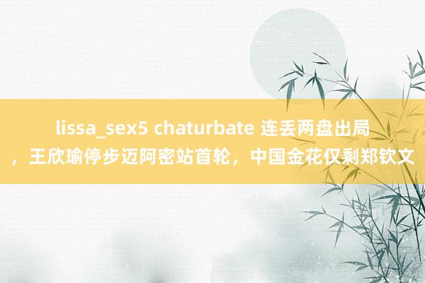 lissa_sex5 chaturbate 连丢两盘出局，王欣瑜停步迈阿密站首轮，中国金花仅剩郑钦文