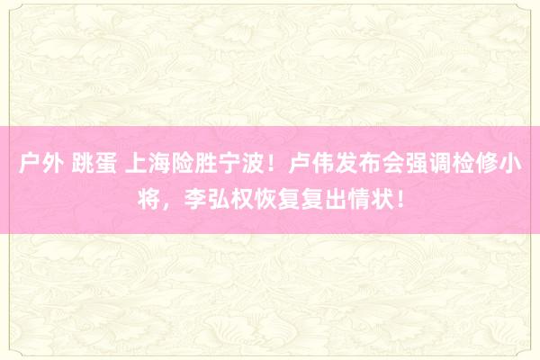 户外 跳蛋 上海险胜宁波！卢伟发布会强调检修小将，李弘权恢复复出情状！