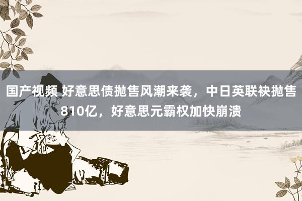 国产视频 好意思债抛售风潮来袭，中日英联袂抛售810亿，好意思元霸权加快崩溃