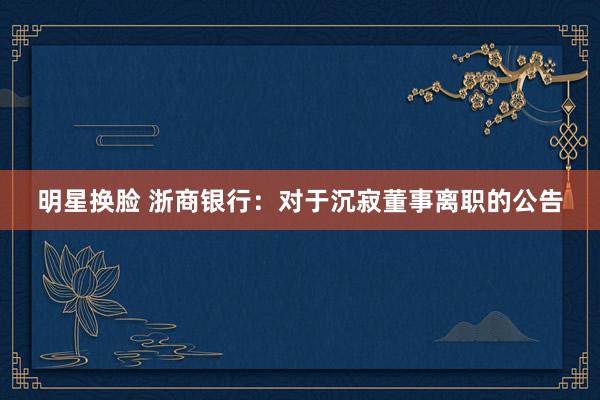明星换脸 浙商银行：对于沉寂董事离职的公告