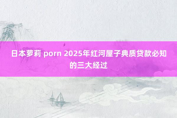 日本萝莉 porn 2025年红河屋子典质贷款必知的三大经过