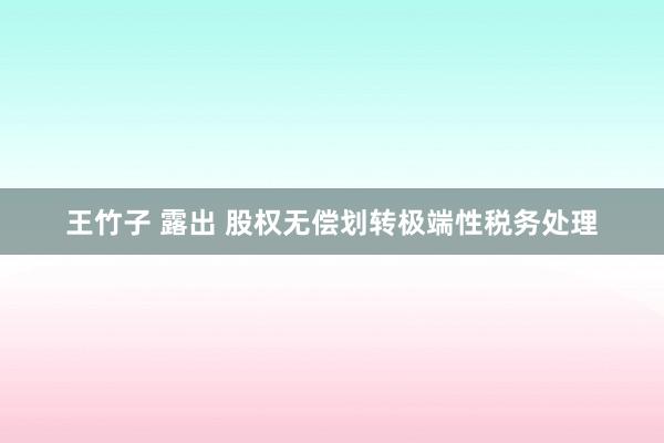 王竹子 露出 股权无偿划转极端性税务处理