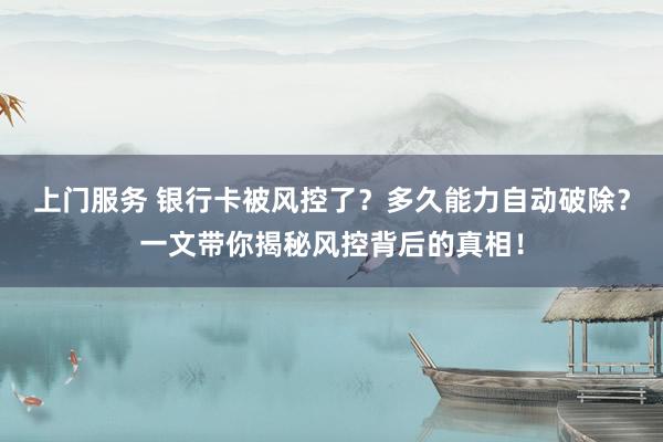 上门服务 银行卡被风控了？多久能力自动破除？一文带你揭秘风控背后的真相！