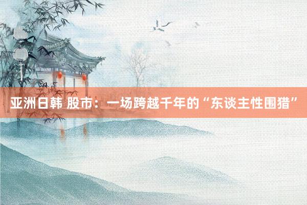 亚洲日韩 股市：一场跨越千年的“东谈主性围猎”