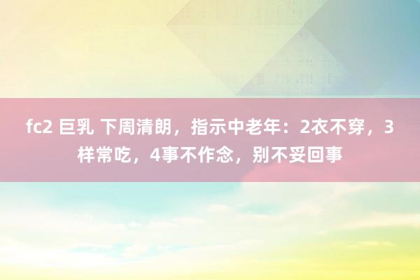 fc2 巨乳 下周清朗，指示中老年：2衣不穿，3样常吃，4事不作念，别不妥回事