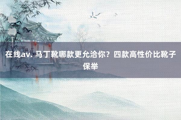 在线av. 马丁靴哪款更允洽你？四款高性价比靴子保举