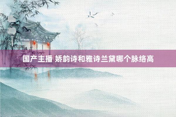 国产主播 娇韵诗和雅诗兰黛哪个脉络高