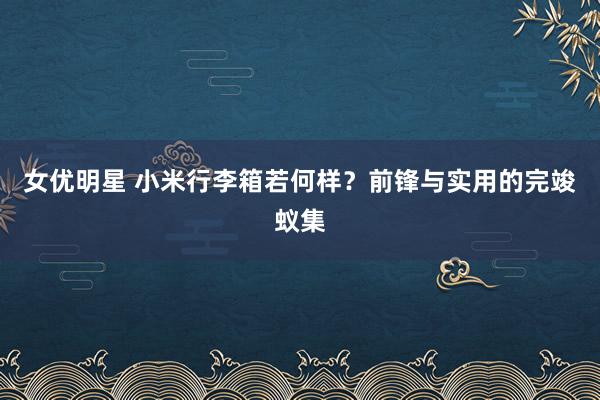 女优明星 小米行李箱若何样？前锋与实用的完竣蚁集