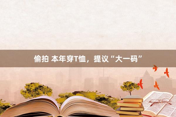 偷拍 本年穿T恤，提议“大一码”