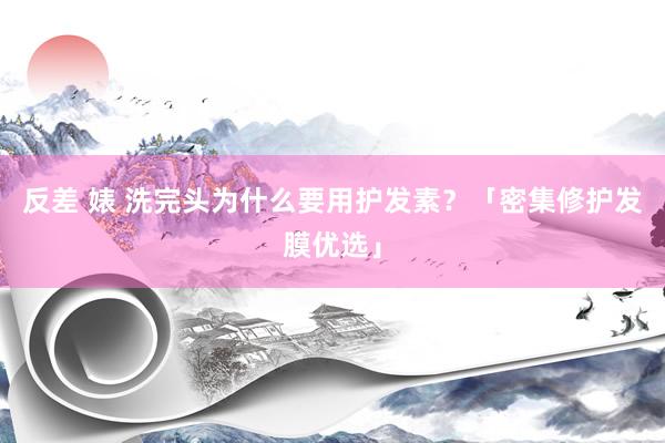 反差 婊 洗完头为什么要用护发素？「密集修护发膜优选」