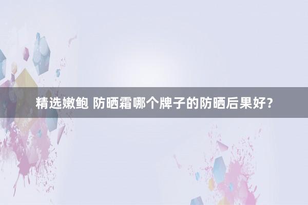 精选嫩鲍 防晒霜哪个牌子的防晒后果好？