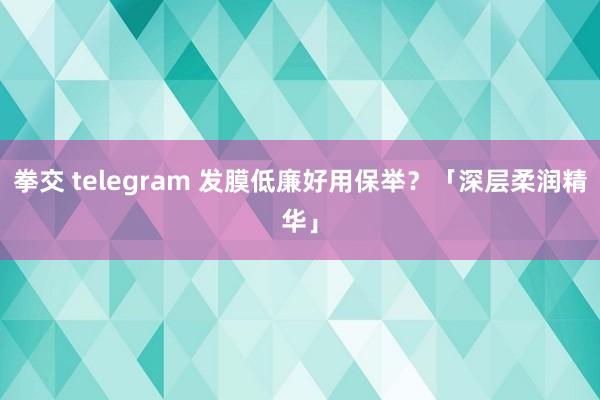 拳交 telegram 发膜低廉好用保举？「深层柔润精华」