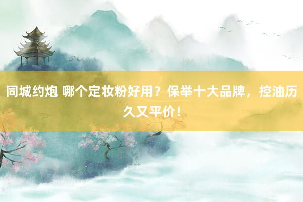 同城约炮 哪个定妆粉好用？保举十大品牌，控油历久又平价！
