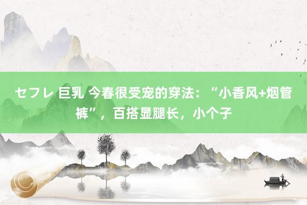 セフレ 巨乳 今春很受宠的穿法：“小香风+烟管裤”，百搭显腿长，小个子
