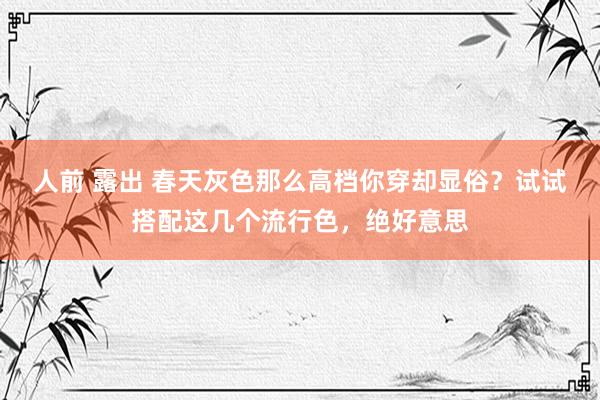人前 露出 春天灰色那么高档你穿却显俗？试试搭配这几个流行色，绝好意思