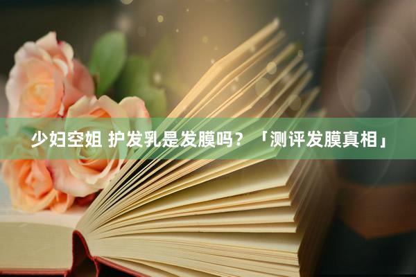 少妇空姐 护发乳是发膜吗？「测评发膜真相」