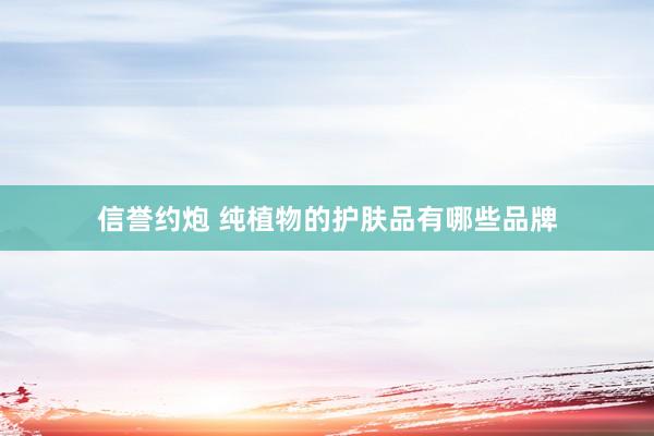信誉约炮 纯植物的护肤品有哪些品牌
