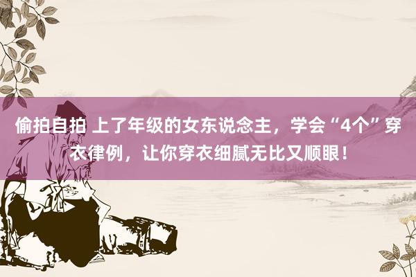 偷拍自拍 上了年级的女东说念主，学会“4个”穿衣律例，让你穿衣细腻无比又顺眼！