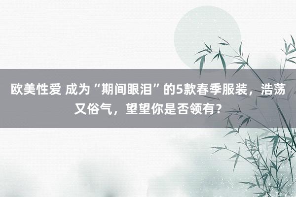 欧美性爱 成为“期间眼泪”的5款春季服装，浩荡又俗气，望望你是否领有？