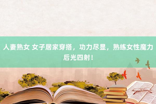 人妻熟女 女子居家穿搭，功力尽显，熟练女性魔力后光四射！