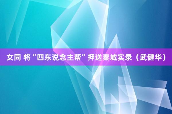 女同 将“四东说念主帮”押送秦城实录（武健华）