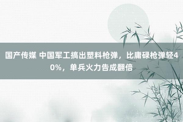 国产传媒 中国军工搞出塑料枪弹，比庸碌枪弹轻40%，单兵火力告成翻倍