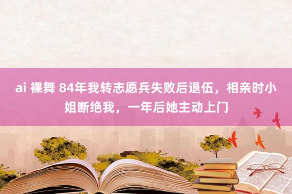 ai 裸舞 84年我转志愿兵失败后退伍，相亲时小姐断绝我，一年后她主动上门