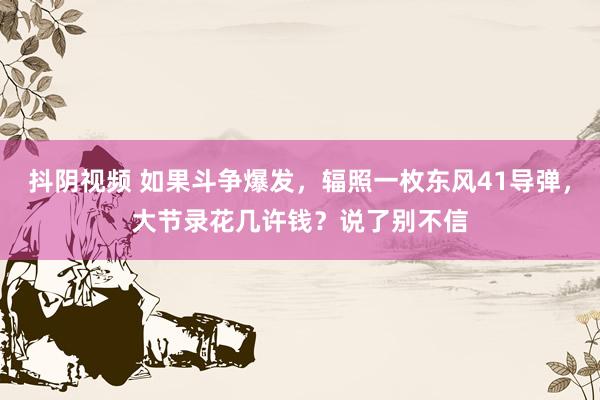 抖阴视频 如果斗争爆发，辐照一枚东风41导弹，大节录花几许钱？说了别不信