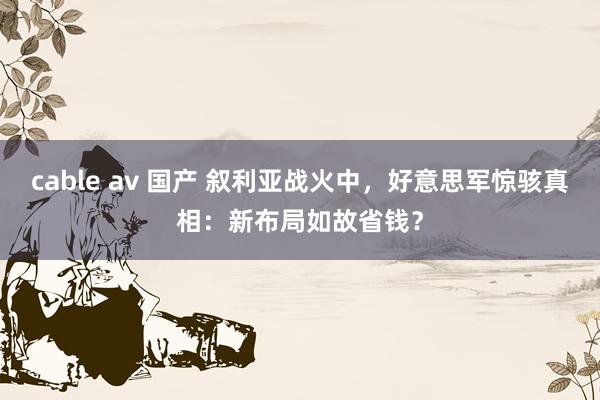 cable av 国产 叙利亚战火中，好意思军惊骇真相：新布局如故省钱？