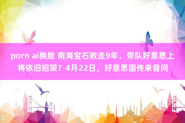 porn ai换脸 南海宝石败走9年，带队好意思上将依旧招架？4月22日，好意思国传来音问