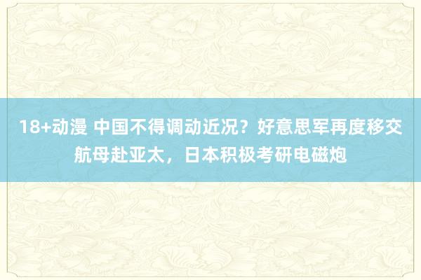 18+动漫 中国不得调动近况？好意思军再度移交航母赴亚太，日本积极考研电磁炮