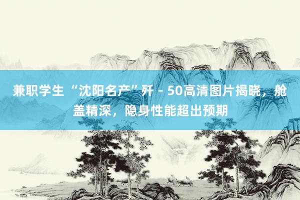 兼职学生 “沈阳名产”歼－50高清图片揭晓，舱盖精深，隐身性能超出预期
