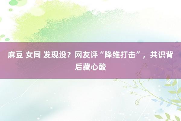 麻豆 女同 发现没？网友评“降维打击”，共识背后藏心酸
