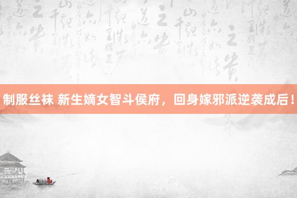 制服丝袜 新生嫡女智斗侯府，回身嫁邪派逆袭成后！