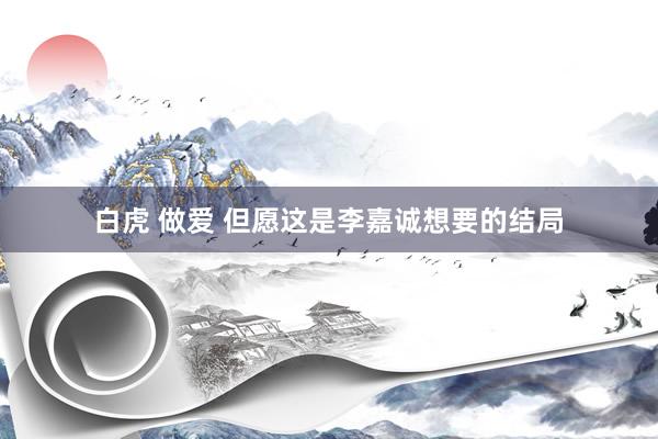 白虎 做爱 但愿这是李嘉诚想要的结局