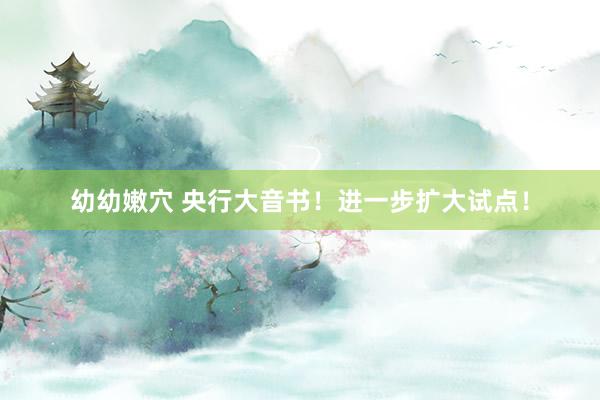 幼幼嫩穴 央行大音书！进一步扩大试点！