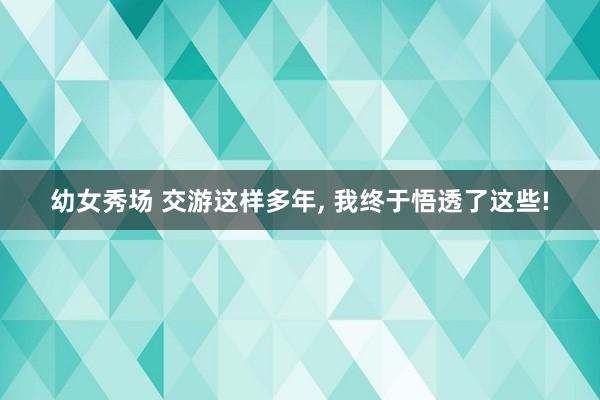 幼女秀场 交游这样多年, 我终于悟透了这些!
