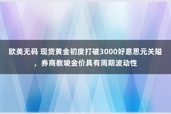欧美无码 现货黄金初度打破3000好意思元关隘，券商教唆金价具有周期波动性