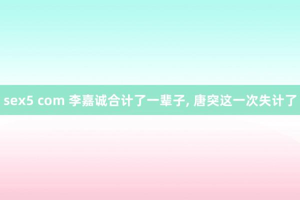 sex5 com 李嘉诚合计了一辈子, 唐突这一次失计了